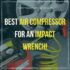 Best Air Compressor For an Impact Wrench – Top 12 Picks Reviewed!